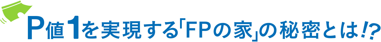 P値1を実現する「FPの家」の秘密とは!?