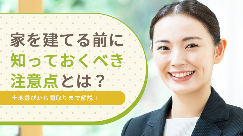 家を建てる前に知っておくべき注意点とは？ 土地選びから間取りまで解説！