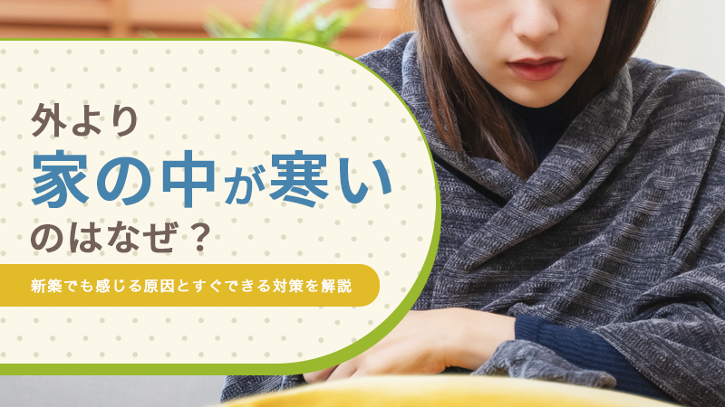 外より家の中が寒いのはなぜ?新築でも感じる原因とすぐできる対策を解説