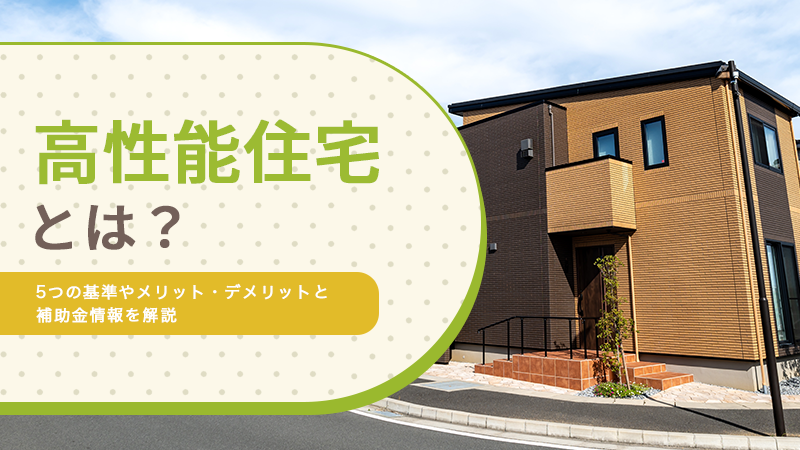 高性能住宅とは?5つの基準やメリット・デメリットと補助金情報を解説