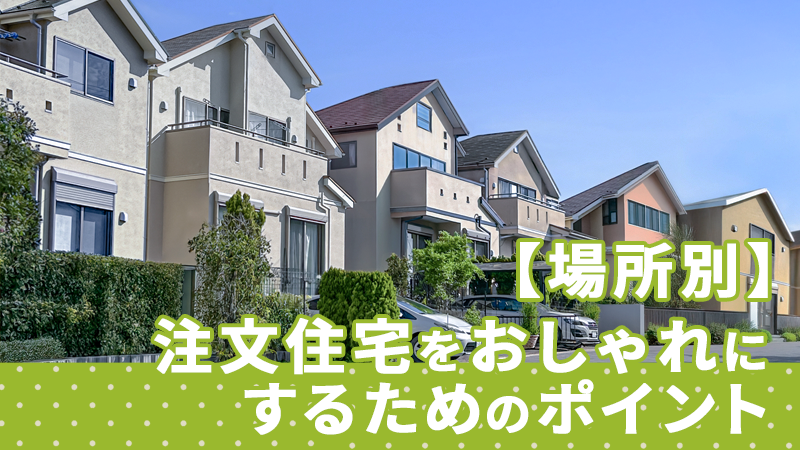 【場所別】注文住宅をおしゃれにするためのポイント