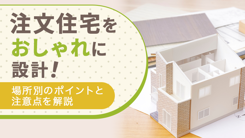 注文住宅をおしゃれに設計!場所別のポイントと注意点を解説