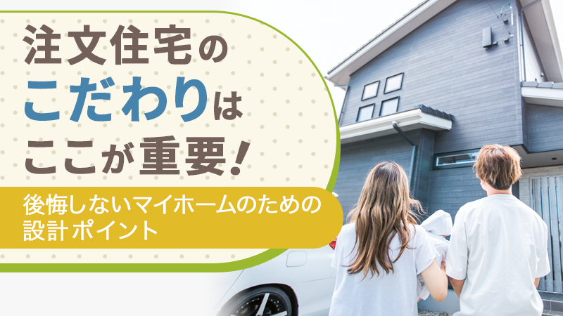 注文住宅のこだわりはここが重要!後悔しないマイホームのための設計ポイント