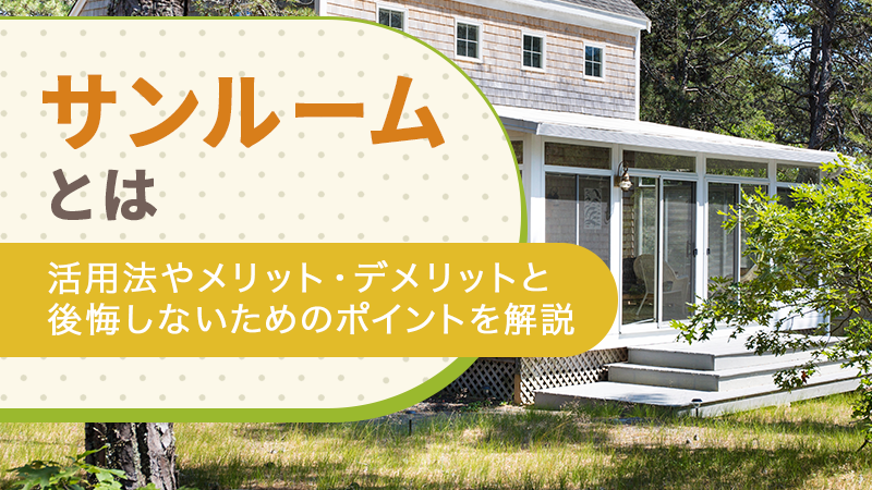 サンルームとは｜活用法やメリット・デメリットと後悔しないためのポイントを解説